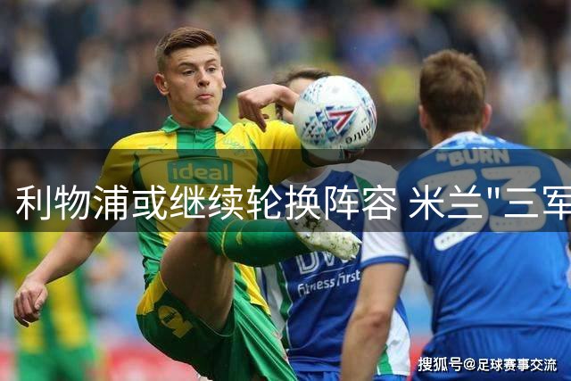 利物浦或继续轮换阵容 米兰"三军用命"有机可乘?