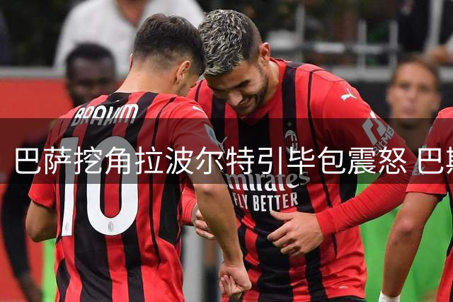 巴萨挖角拉波尔特引毕包震怒 巴斯克雄狮强硬表态只认违约金